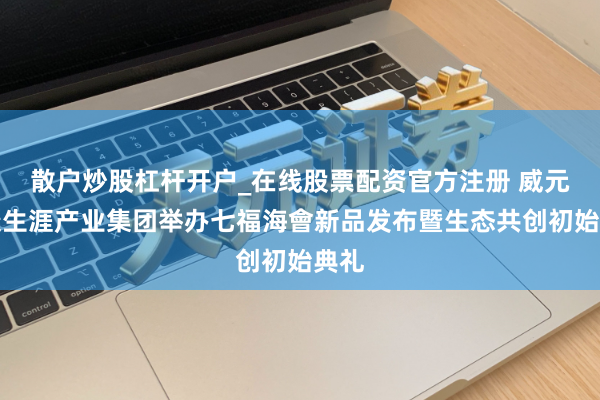 散户炒股杠杆开户_在线股票配资官方注册 威元健康生涯产业集团举办七福海會新品发布暨生态共创初始典礼