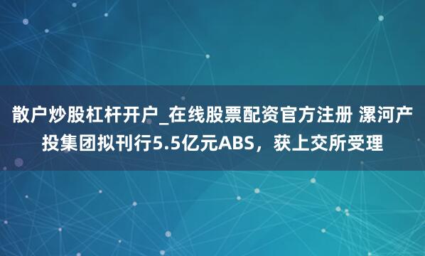 散户炒股杠杆开户_在线股票配资官方注册 漯河产投集团拟刊行5.5亿元ABS，获上交所受理