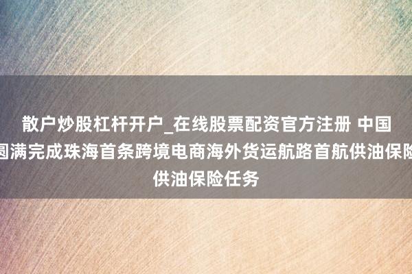 散户炒股杠杆开户_在线股票配资官方注册 中国航油圆满完成珠海首条跨境电商海外货运航路首航供油保险任务