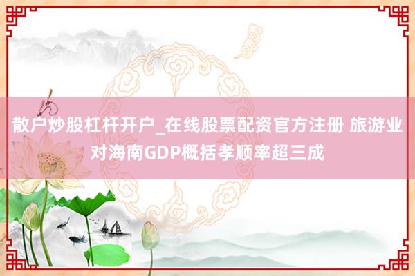 散户炒股杠杆开户_在线股票配资官方注册 旅游业对海南GDP概括孝顺率超三成