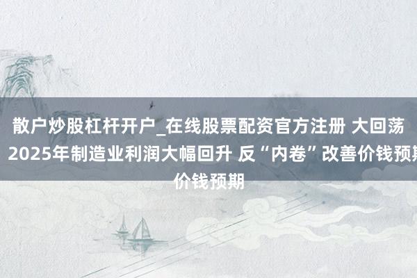 散户炒股杠杆开户_在线股票配资官方注册 大回荡！2025年制造业利润大幅回升 反“内卷”改善价钱预期