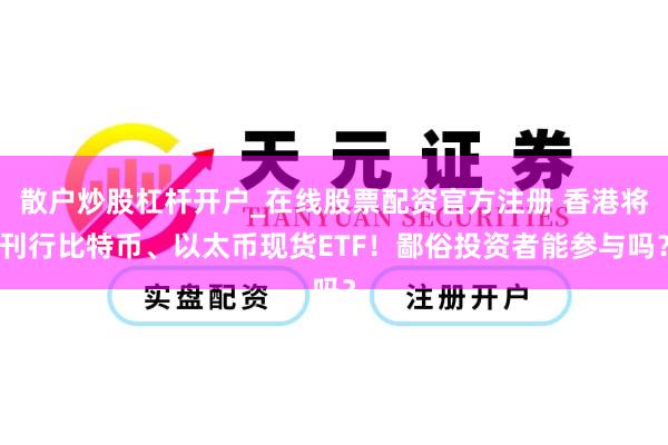 散户炒股杠杆开户_在线股票配资官方注册 香港将刊行比特币、以太币现货ETF！鄙俗投资者能参与吗？