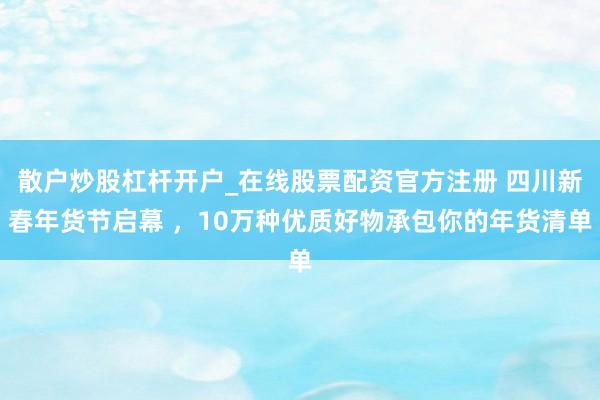 散户炒股杠杆开户_在线股票配资官方注册 四川新春年货节启幕 ，10万种优质好物承包你的年货清单