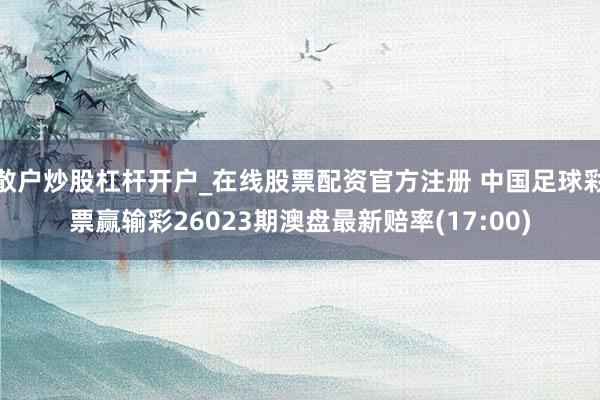 散户炒股杠杆开户_在线股票配资官方注册 中国足球彩票赢输彩26023期澳盘最新赔率(17:00)