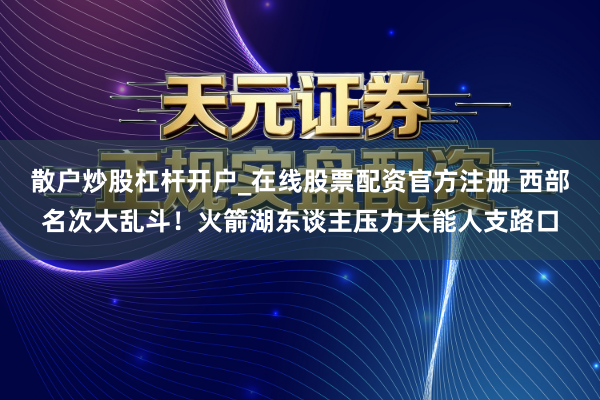 散户炒股杠杆开户_在线股票配资官方注册 西部名次大乱斗！火箭湖东谈主压力大能人支路口