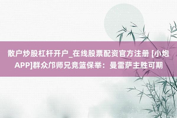 散户炒股杠杆开户_在线股票配资官方注册 [小炮APP]群众邝师兄竞篮保举：曼雷萨主胜可期